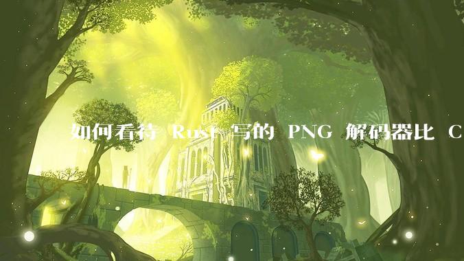 如何看待 Rust 写的 PNG 解码器比 C 实现更快？