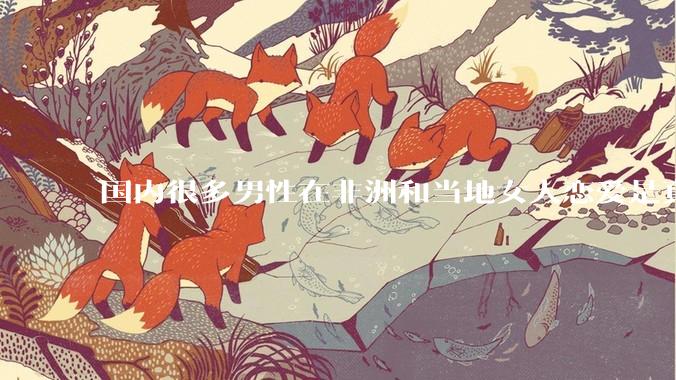 国内很多男性在非洲和当地女人恋爱是真的吗?